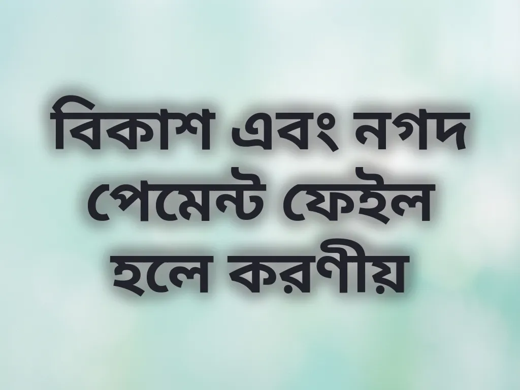 বিকাশ এবং নগদ পেমেন্ট ফেইল হলে করণীয়