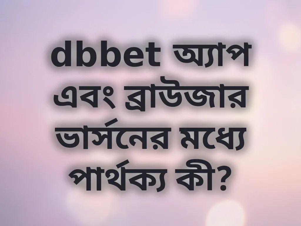 dbbet অ্যাপ এবং ব্রাউজার ভার্সনের মধ্যে পার্থক্য কী?